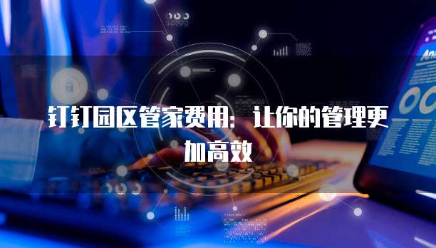 钉钉园区管家费用:让你的管理更加高效