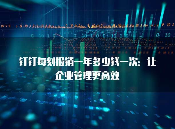 钉钉每刻报销一年多少钱一次:让企业管理更高效
