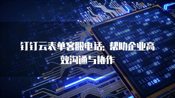 钉钉云表单客服电话: 帮助企业高效沟通与协作