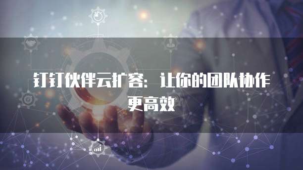 钉钉伙伴云扩容:让你的团队协作更高效