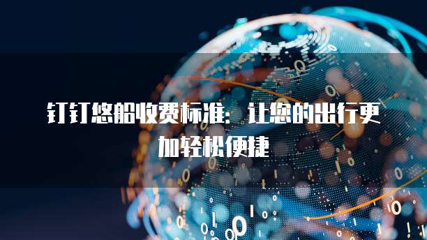 钉钉悠船收费标准：让您的出行更加轻松便捷