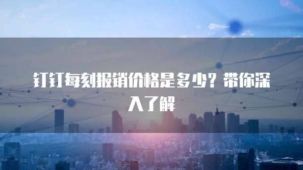 钉钉每刻报销价格是多少?带你深入了解