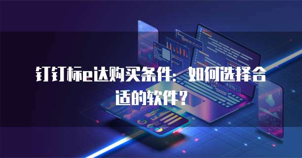 钉钉标e达购买条件：如何选择合适的软件？