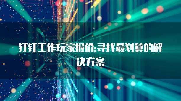 钉钉工作玩家报价:寻找最划算的解决方案