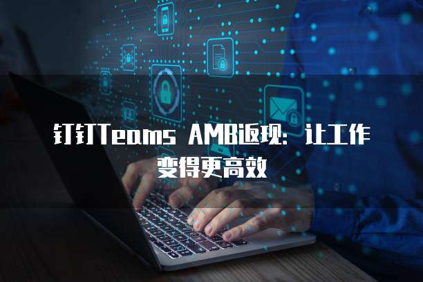钉钉Teams AMB返现:让工作变得更高效