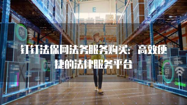 钉钉法保网法务服务购买:高效便捷的法律服务平台