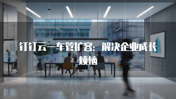 钉钉云一车管扩容:解决企业成长烦恼