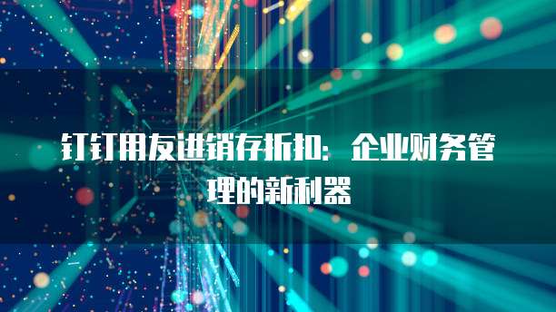钉钉用友进销存折扣：企业财务管理的新利器
