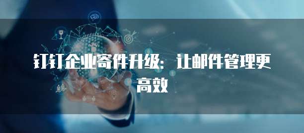 钉钉企业寄件升级：让邮件管理更高效