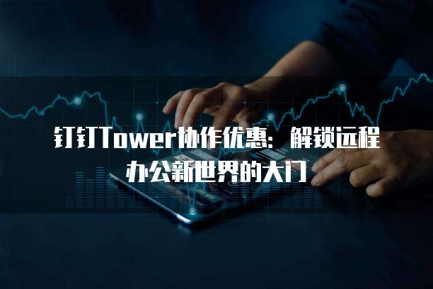 钉钉Tower协作优惠:解锁远程办公新世界的大门