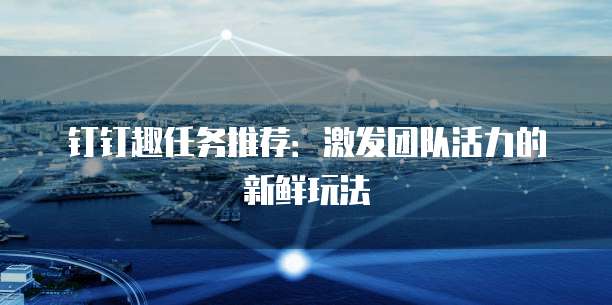 钉钉趣任务推荐：激发团队活力的新鲜玩法