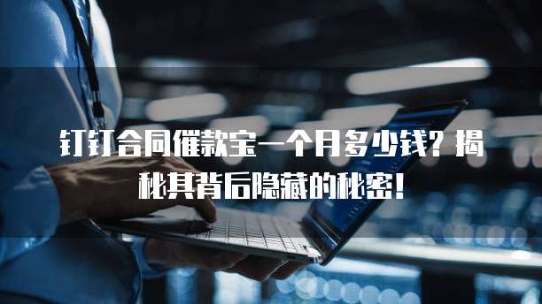 钉钉合同催款宝一个月多少钱?揭秘其背后隐藏的秘密!