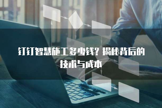 钉钉智慧施工多少钱?揭秘背后的技术与成本