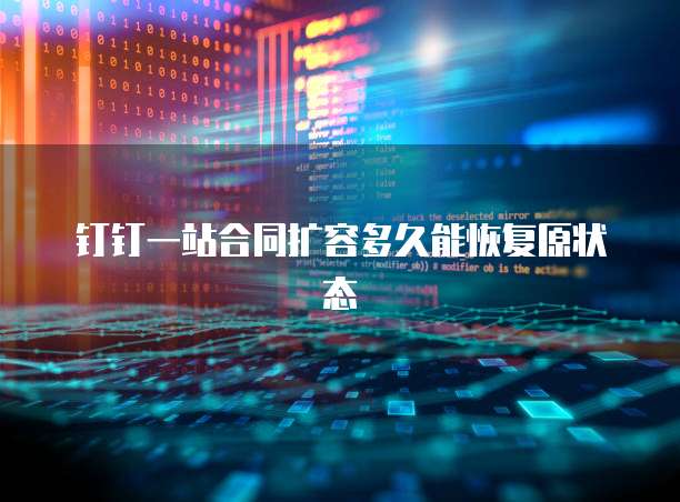 钉钉一站合同扩容多久能恢复原状态