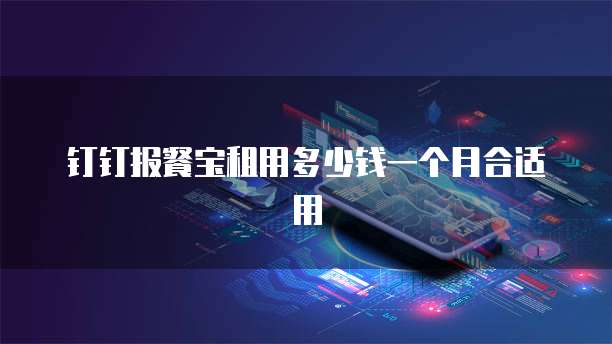 钉钉报餐宝租用多少钱一个月合适用