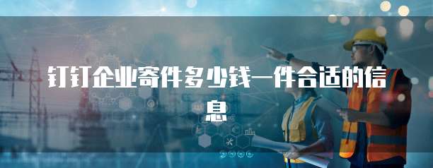 钉钉企业寄件多少钱一件合适的信息