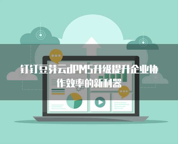 钉钉豆芽云dPMS升级提升企业协作效率的新利器