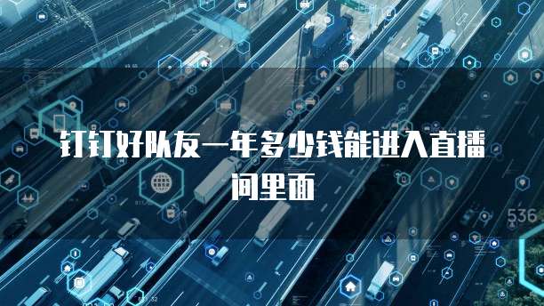 钉钉好队友一年多少钱能进入直播间里面