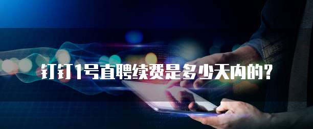 钉钉1号直聘续费是多少天内的？