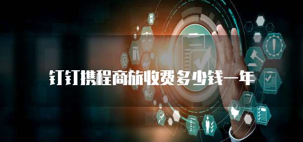钉钉携程商旅收费多少钱一年