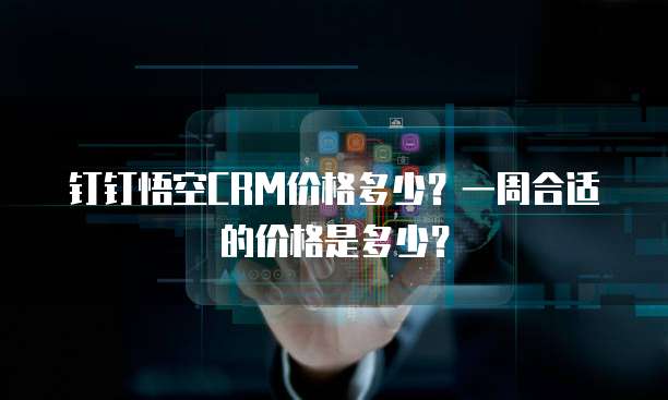 钉钉悟空CRM价格多少？一周合适的价格是多少？