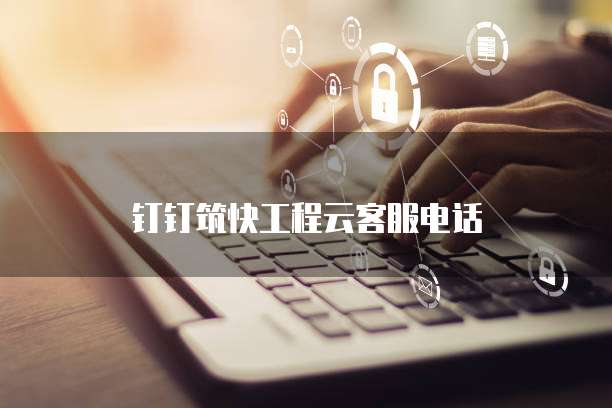 钉钉筑快工程云客服电话