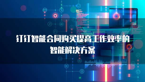 钉钉智能合同购买提高工作效率的智能解决方案