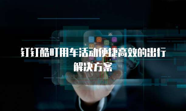 钉钉酷盯用车活动便捷高效的出行解决方案