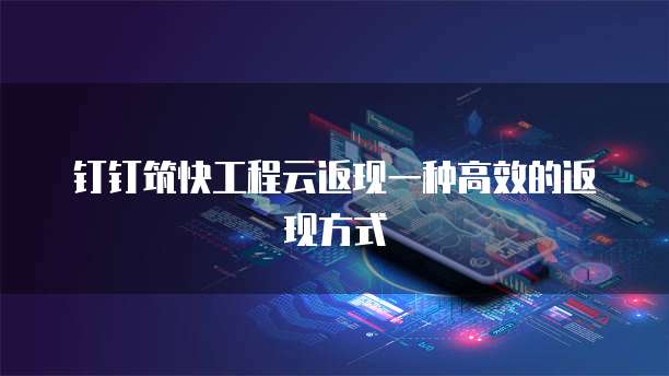钉钉筑快工程云返现一种高效的返现方式