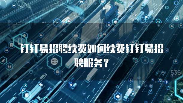 钉钉易招聘续费如何续费钉钉易招聘服务？