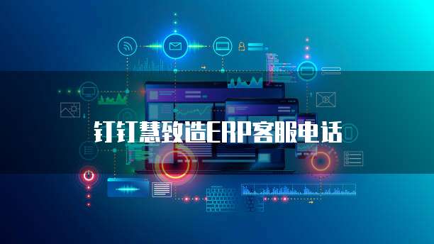 钉钉慧致造ERP客服电话