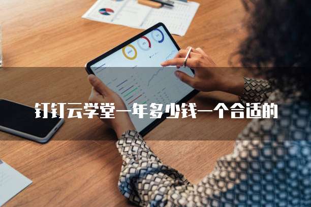 钉钉云学堂一年多少钱一个合适的