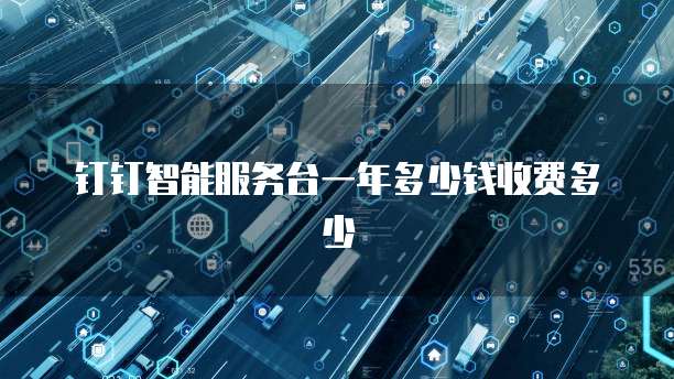 钉钉智能服务台一年多少钱收费多少