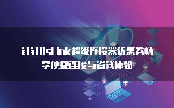 钉钉DsLink超级连接器优惠券畅享便捷连接与省钱体验