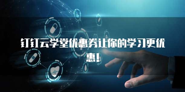 钉钉云学堂优惠券让你的学习更优惠！