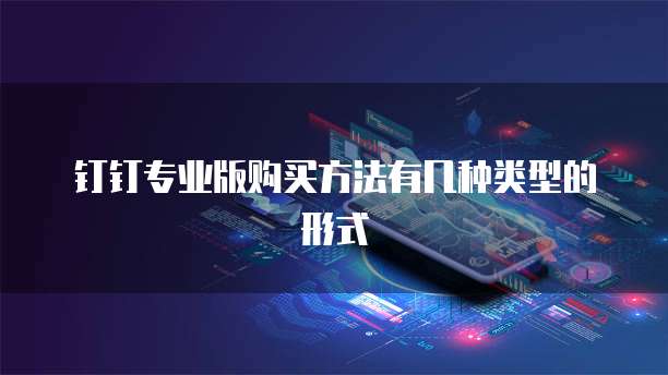 钉钉专业版购买方法有几种类型的形式
