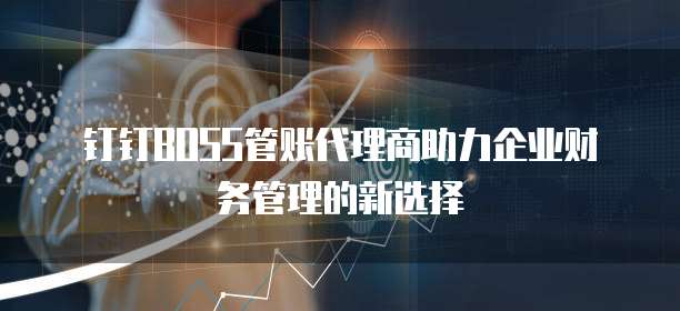 钉钉BOSS管账代理商助力企业财务管理的新选择