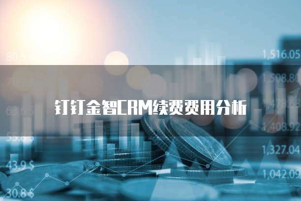 钉钉金智CRM续费费用分析