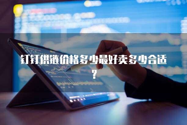 钉钉供链价格多少最好卖多少合适?