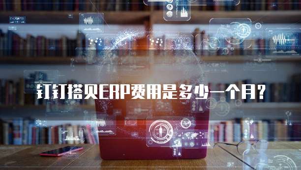 钉钉搭贝ERP费用是多少一个月？