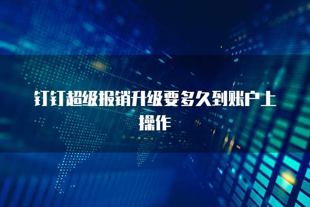 钉钉超级报销升级要多久到账户上操作
