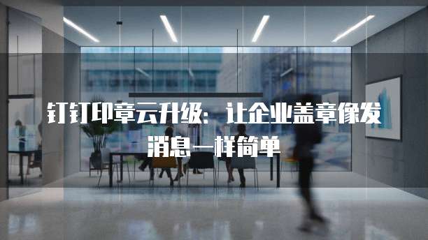 钉钉印章云升级:让企业盖章像发消息一样简单