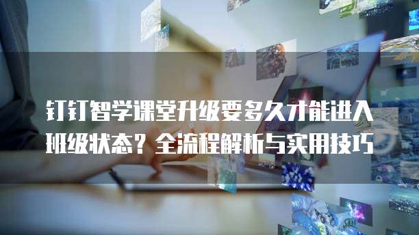 钉钉智学课堂升级要多久才能进入班级状态？全流程解析与实用技巧