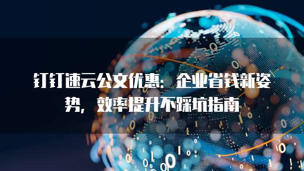 钉钉速云公文优惠:企业省钱新姿势,效率提升不踩坑指南