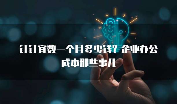钉钉宜数一个月多少钱？企业办公成本那些事儿