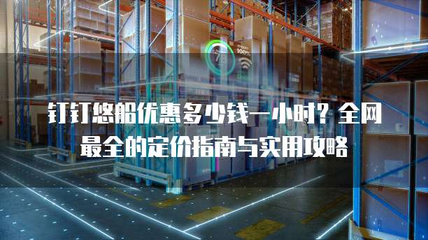 钉钉悠船优惠多少钱一小时?全网最全的定价指南与实用攻略