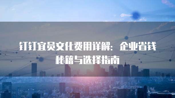 钉钉宜员文化费用详解：企业省钱秘籍与选择指南
