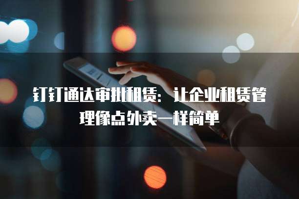 钉钉通达审批租赁:让企业租赁管理像点外卖一样简单