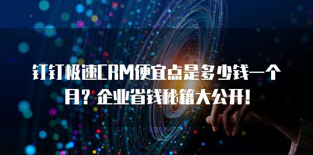 钉钉极速CRM便宜点是多少钱一个月?企业省钱秘籍大公开!