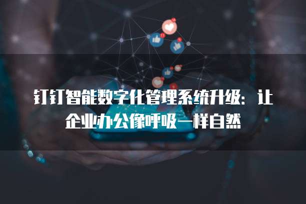 钉钉智能数字化管理系统升级:让企业办公像呼吸一样自然
